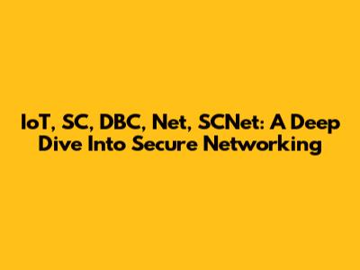IoT, SC, DBC, Net, SCNet: A Deep Dive Into Secure Networking