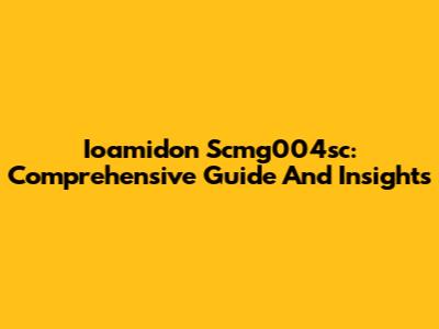 Ioamidon Scmg004sc: Comprehensive Guide And Insights