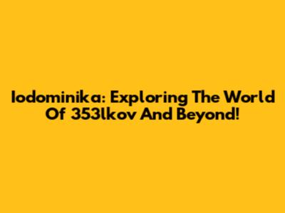 Iodominika: Exploring The World Of 353lkov And Beyond!