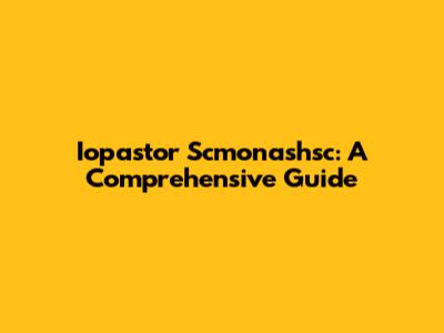 Iopastor Scmonashsc: A Comprehensive Guide