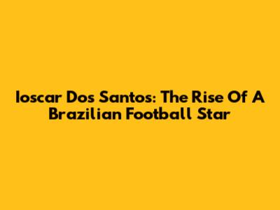 Ioscar Dos Santos: The Rise Of A Brazilian Football Star