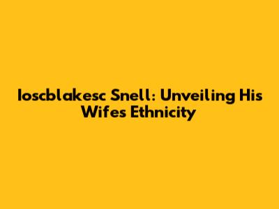 Ioscblakesc Snell: Unveiling His Wife's Ethnicity