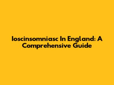 Ioscinsomniasc In England: A Comprehensive Guide