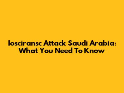 Iosciransc Attack Saudi Arabia: What You Need To Know