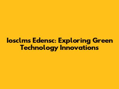 Iosclms Edensc: Exploring Green Technology Innovations