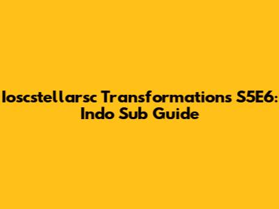 Ioscstellarsc Transformations S5E6: Indo Sub Guide