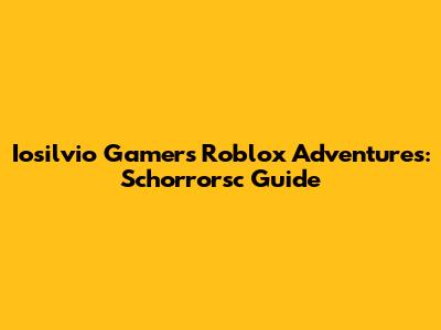 Iosilvio Gamer's Roblox Adventures: Schorrorsc Guide