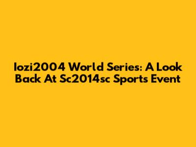 Iozi2004 World Series: A Look Back At Sc2014sc Sports Event
