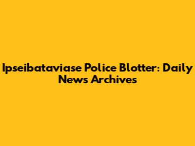 Ip­se­ibat­avi­ase Police Blotter: Daily News Archives