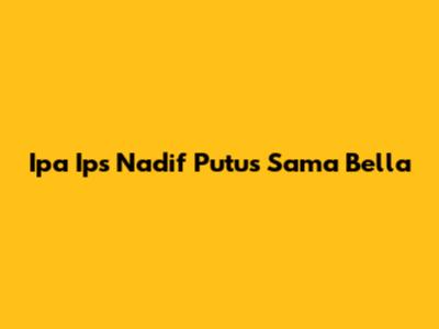 Ipa Ips Nadif Putus Sama Bella