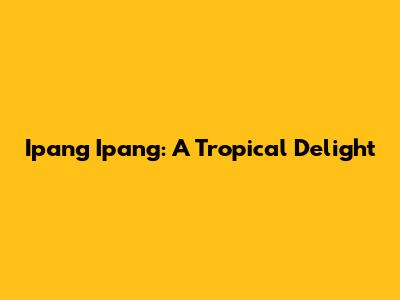 Ipang Ipang: A Tropical Delight