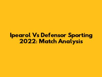 Ipearol Vs Defensor Sporting 2022: Match Analysis
