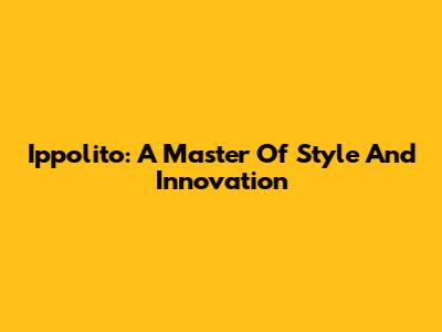 Ippolito: A Master Of Style And Innovation