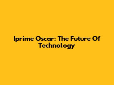 Iprime Oscar: The Future Of Technology