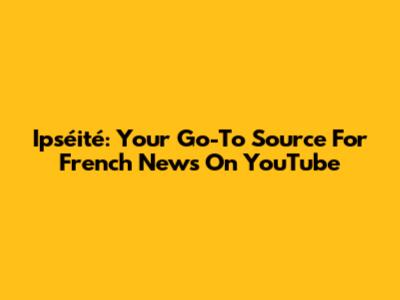 Ipséité: Your Go-To Source For French News On YouTube
