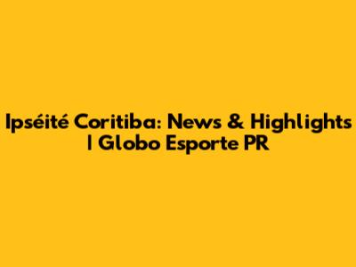 Ipséité Coritiba: News & Highlights | Globo Esporte PR