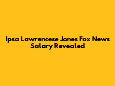 Ipsa Lawrencese Jones Fox News Salary Revealed