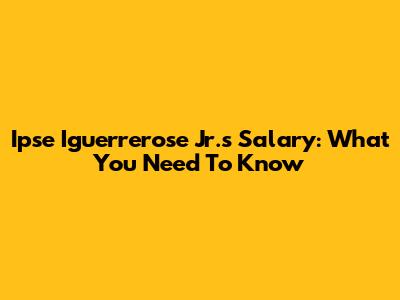 Ipse Iguerrerose Jr.'s Salary: What You Need To Know
