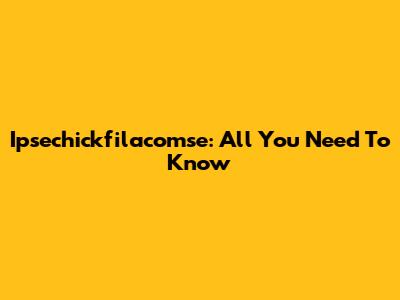 Ipsechickfilacomse: All You Need To Know