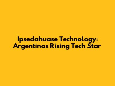 Ipsedahuase Technology: Argentina's Rising Tech Star