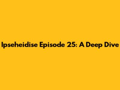 Ipseheidise Episode 25: A Deep Dive