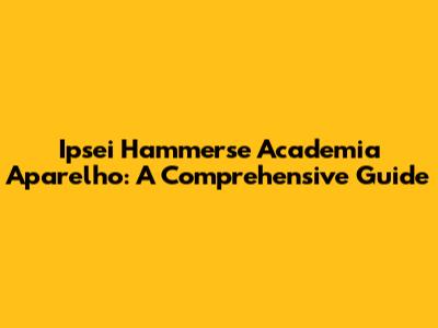 Ipsei Hammerse Academia Aparelho: A Comprehensive Guide