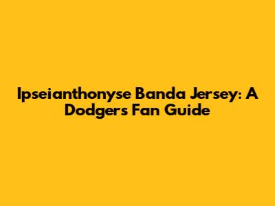 Ipseianthonyse Banda Jersey: A Dodgers Fan Guide