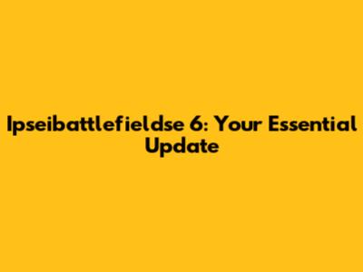 Ipseibattlefieldse 6: Your Essential Update