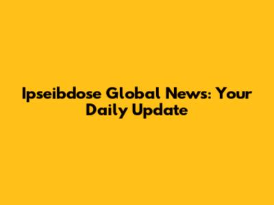 Ipseibdose Global News: Your Daily Update