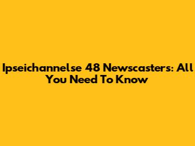 Ipseichannelse 48 Newscasters: All You Need To Know