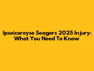 Ipseicoreyse Seager's 2025 Injury: What You Need To Know