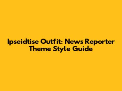 Ipseidtise Outfit: News Reporter Theme Style Guide
