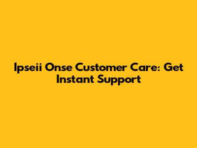 Ipseii Onse Customer Care: Get Instant Support