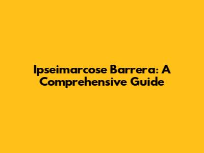 Ipseimarcose Barrera: A Comprehensive Guide