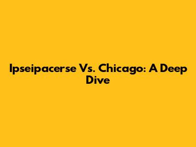 Ipseipacerse Vs. Chicago: A Deep Dive
