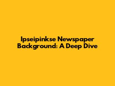 Ipseipinkse Newspaper Background: A Deep Dive