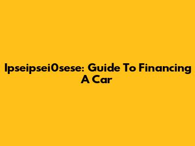 Ipseipsei0sese: Guide To Financing A Car