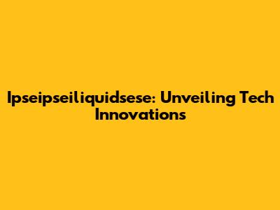 Ipseipseiliquidsese: Unveiling Tech Innovations