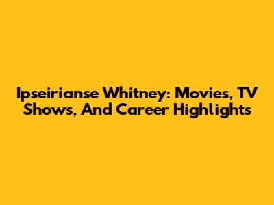Ipseirianse Whitney: Movies, TV Shows, And Career Highlights