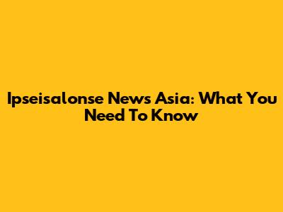 Ipseisalonse News Asia: What You Need To Know