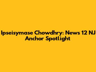 Ipseisymase Chowdhry: News 12 NJ Anchor Spotlight
