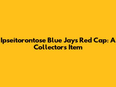Ipseitorontose Blue Jays Red Cap: A Collector's Item
