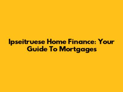 Ipseitruese Home Finance: Your Guide To Mortgages
