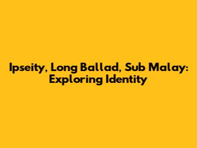 Ipseity, Long Ballad, Sub Malay: Exploring Identity