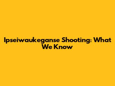 Ipseiwaukeganse Shooting: What We Know