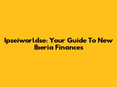 Ipseiworldse: Your Guide To New Iberia Finances