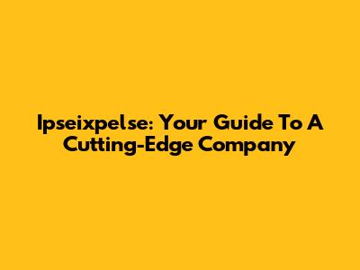 Ipseixpelse: Your Guide To A Cutting-Edge Company