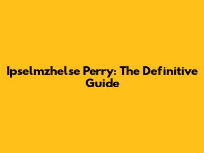 Ipselmzhelse Perry: The Definitive Guide