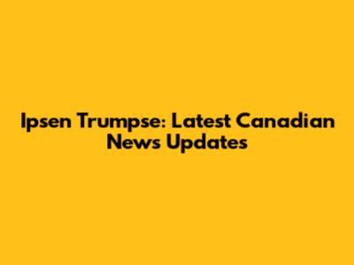 Ipsen Trumpse: Latest Canadian News Updates