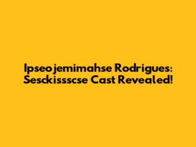 Ipseojemimahse Rodrigues: Sesckissscse Cast Revealed!
